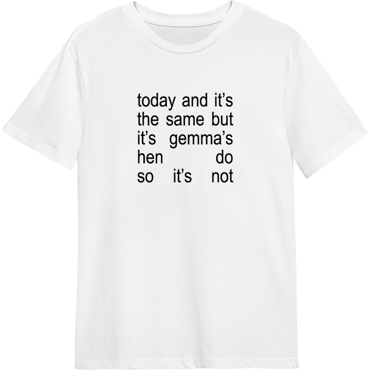 White t-shirt with editable text that reads 'today and it's the same but it's gemma's hen do so it's not'. 