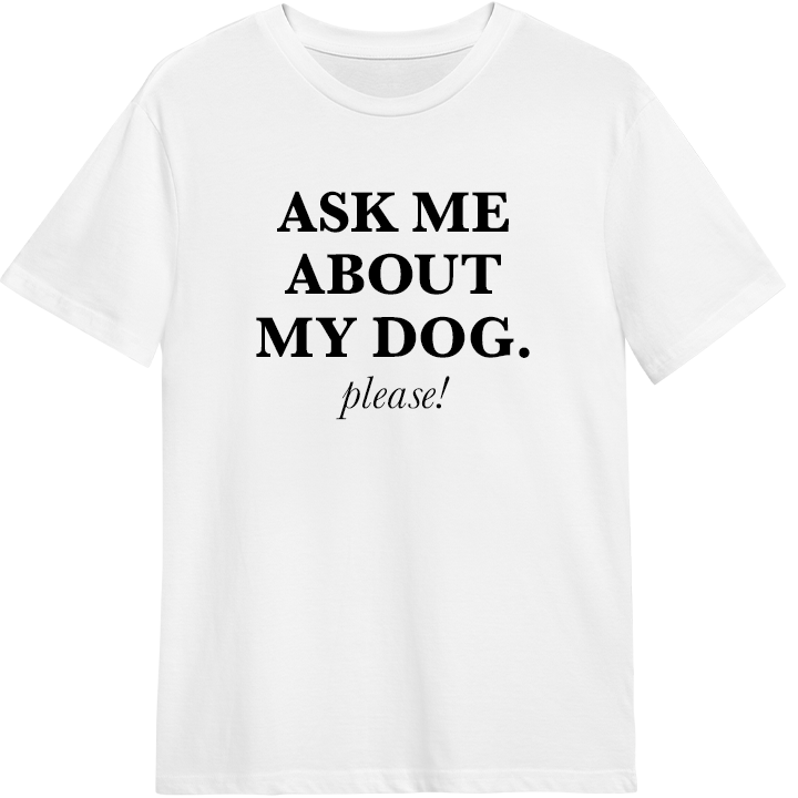 A white pet t shirt with black writing that reads "Ask me about my dog, please" 